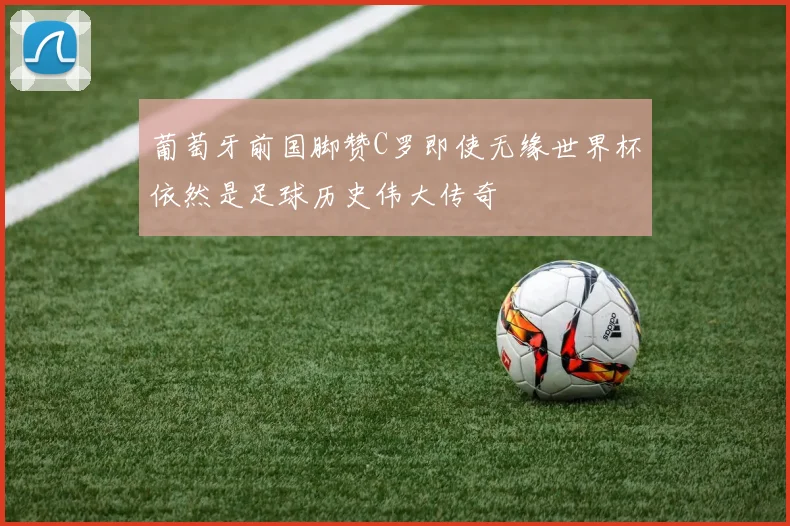 葡萄牙前国脚赞C罗即使无缘世界杯依然是足球历史伟大传奇