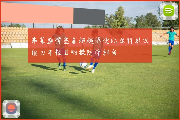 弗莱盛赞墨菲超越范德比尔特进攻能力年轻且耐操防守相当