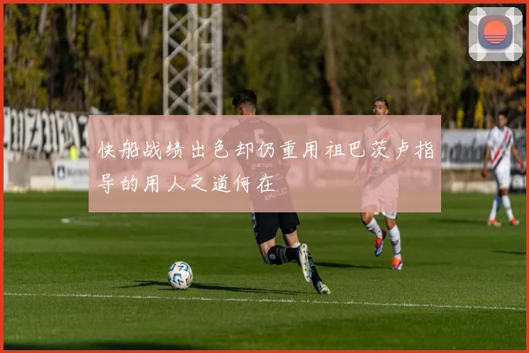 快船战绩出色却仍重用祖巴茨卢指导的用人之道何在