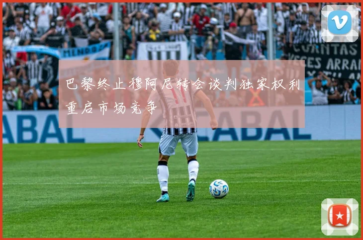 巴黎终止穆阿尼转会谈判独家权利重启市场竞争