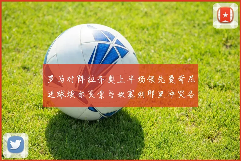 罗马对阵拉齐奥上半场领先曼奇尼进球埃尔莫索与坎塞利耶里冲突各领黄牌