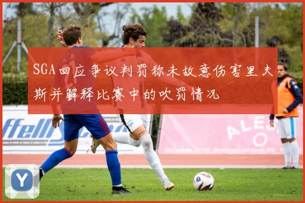 SGA回应争议判罚称未故意伤害里夫斯并解释比赛中的吹罚情况