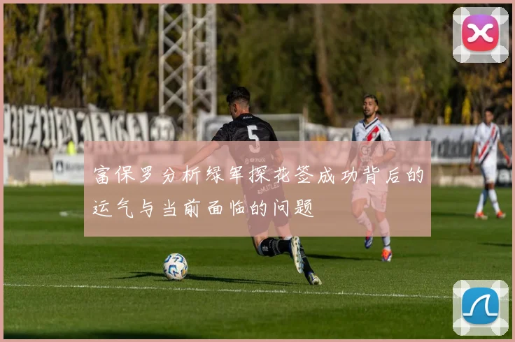 富保罗分析绿军探花签成功背后的运气与当前面临的问题