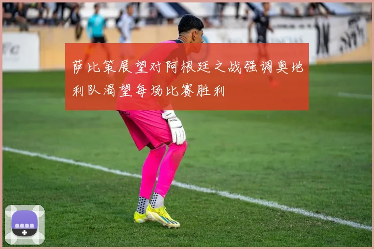 萨比策展望对阿根廷之战强调奥地利队渴望每场比赛胜利