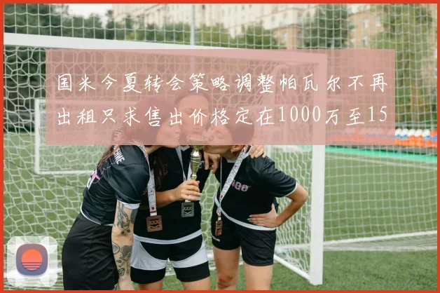 国米今夏转会策略调整帕瓦尔不再出租只求售出价格定在1000万至1500万欧