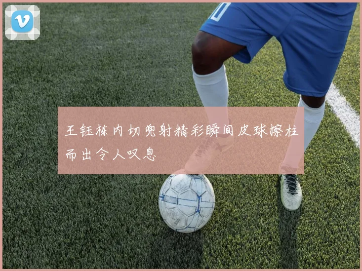 王钰栋内切兜射精彩瞬间皮球擦柱而出令人叹息