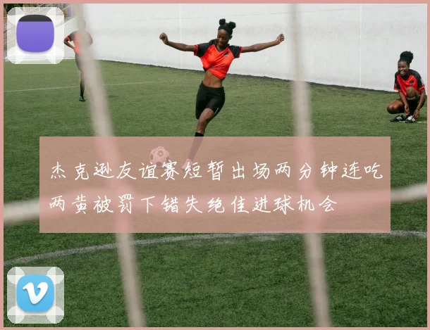 杰克逊友谊赛短暂出场两分钟连吃两黄被罚下错失绝佳进球机会