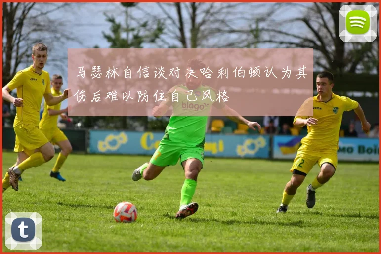 马瑟林自信谈对决哈利伯顿认为其伤后难以防住自己风格