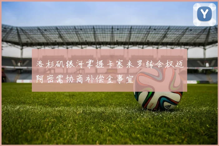 洛杉矶银河掌握卡塞米罗转会权迈阿密需协商补偿金事宜