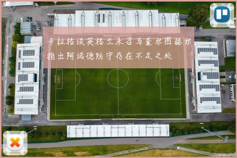 卡拉格谈英格兰未召马奎尔图赫尔指出阿诺德防守存在不足之处