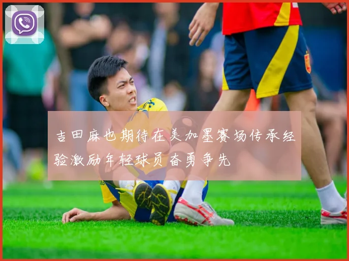 吉田麻也期待在美加墨赛场传承经验激励年轻球员奋勇争先