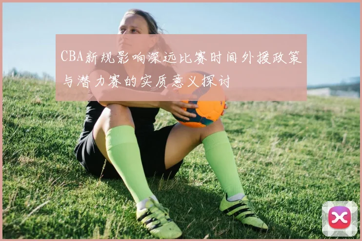 CBA新规影响深远比赛时间外援政策与潜力赛的实质意义探讨