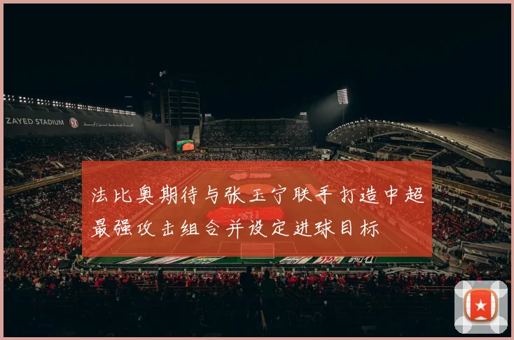 法比奥期待与张玉宁联手打造中超最强攻击组合并设定进球目标