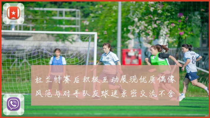 杜兰特赛后积极互动展现优质偶像风范与对手队友球迷亲密交流不舍离场