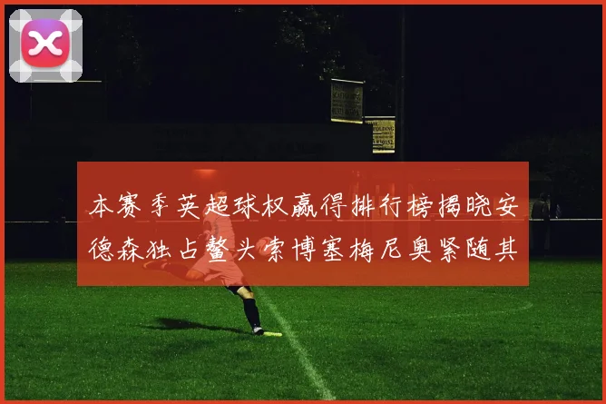 本赛季英超球权赢得排行榜揭晓安德森独占鳌头索博塞梅尼奥紧随其后